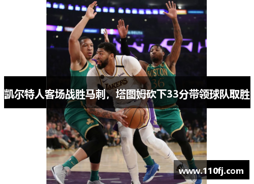 凯尔特人客场战胜马刺，塔图姆砍下33分带领球队取胜